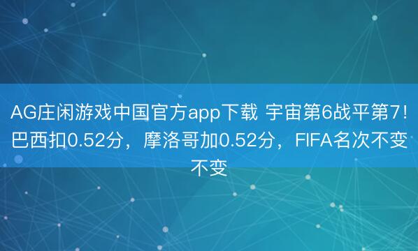 AG庄闲游戏中国官方app下载 宇宙第6战平第7！巴西扣0.52分，摩洛哥加0.52分，FIFA名次不变