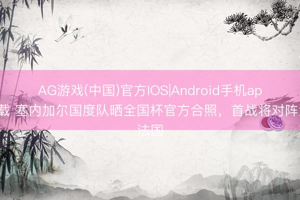 AG游戏(中国)官方IOS|Android手机app下载 塞内加尔国度队晒全国杯官方合照，首战将对阵法国