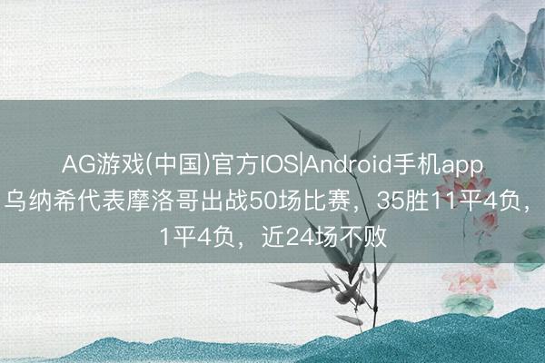 AG游戏(中国)官方IOS|Android手机app下载 福将！乌纳希代表摩洛哥出战50场比赛，35胜11平4负，近24场不败