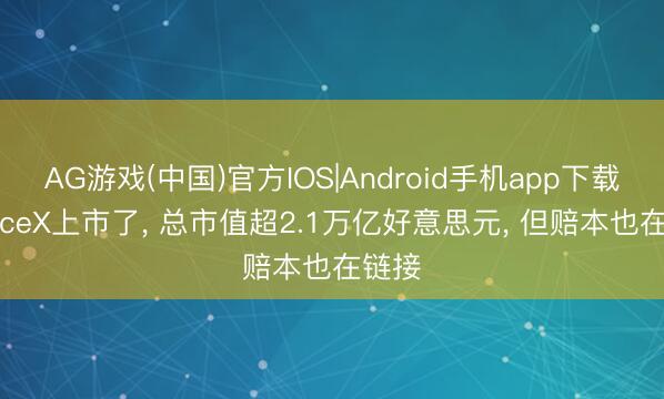 AG游戏(中国)官方IOS|Android手机app下载 SpaceX上市了， 总市值超2.1万亿好意思元， 但赔本也在链接