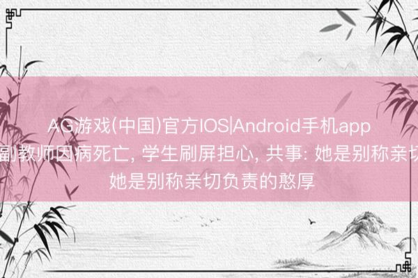 AG游戏(中国)官方IOS|Android手机app下载 高校女副教师因病死亡， 学生刷屏担心， 共事: 她是别称亲切负责的憨厚