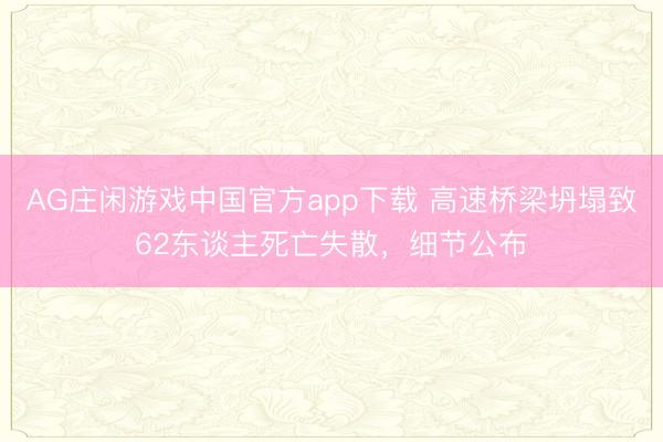 AG庄闲游戏中国官方app下载 高速桥梁坍塌致62东谈主死亡失散，细节公布