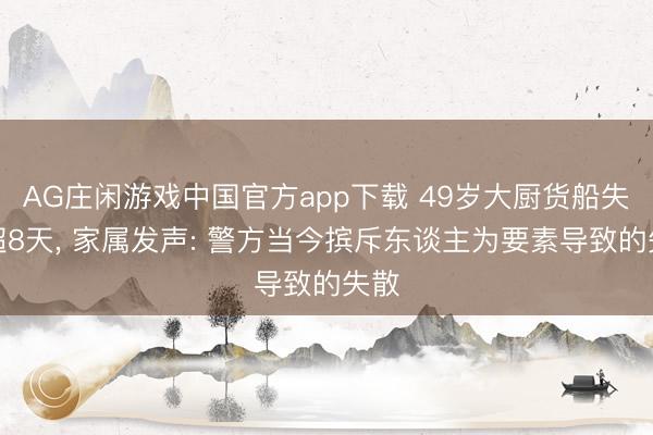 AG庄闲游戏中国官方app下载 49岁大厨货船失联超8天， 家属发声: 警方当今摈斥东谈主为要素导致的失散