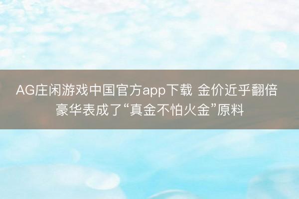 AG庄闲游戏中国官方app下载 金价近乎翻倍 豪华表成了“真金不怕火金”原料