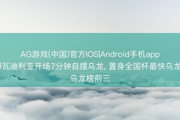 AG游戏(中国)官方IOS|Android手机app下载 博瓦迪利亚开场7分钟自摆乌龙， 置身全国杯最快乌龙榜前三