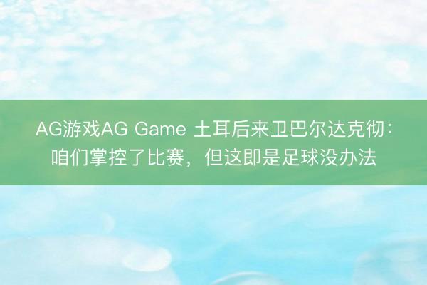 AG游戏AG Game 土耳后来卫巴尔达克彻：咱们掌控了比赛，但这即是足球没办法