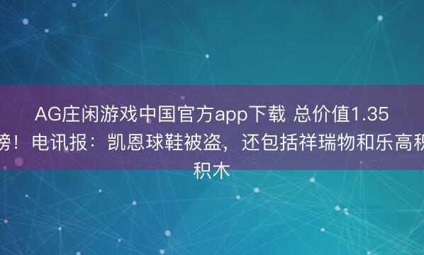 AG庄闲游戏中国官方app下载 总价值1.35万镑！电讯报：凯恩球鞋被盗，还包括祥瑞物和乐高积木