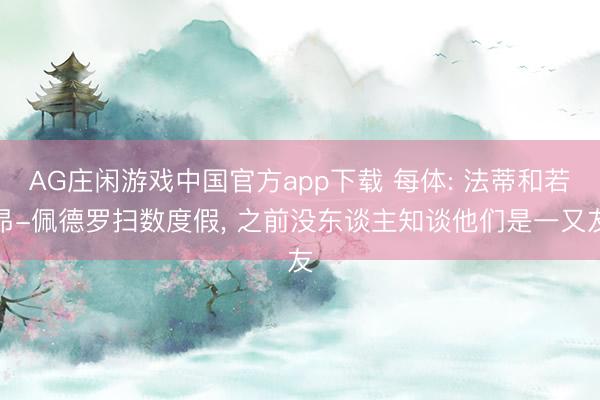 AG庄闲游戏中国官方app下载 每体: 法蒂和若昂-佩德罗扫数度假， 之前没东谈主知谈他们是一又友