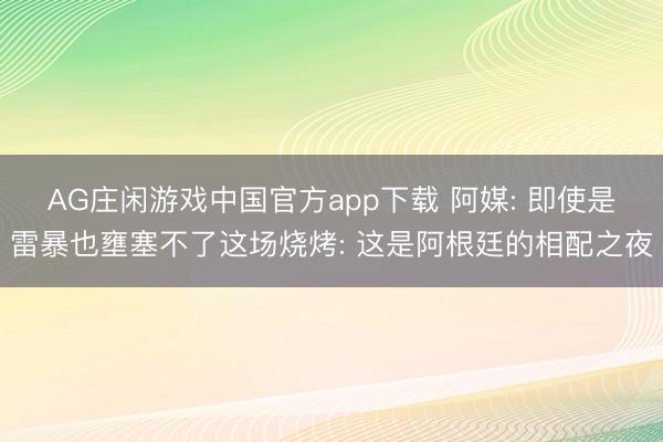 AG庄闲游戏中国官方app下载 阿媒: 即使是雷暴也壅塞不了这场烧烤: 这是阿根廷的相配之夜
