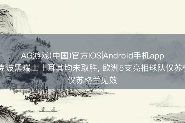 AG游戏(中国)官方IOS|Android手机app下载 捷克波黑瑞士土耳其均未取胜， 欧洲5支亮相球队仅苏格兰见效