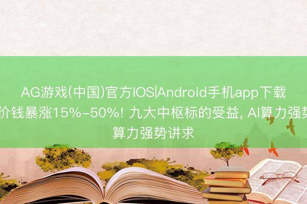 AG游戏(中国)官方IOS|Android手机app下载 算力价钱暴涨15%-50%! 九大中枢标的受益， AI算力强势讲求