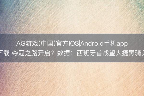 AG游戏(中国)官方IOS|Android手机app下载 夺冠之路开启？数据：西班牙首战望大捷黑骑兵