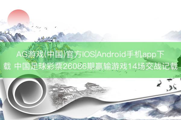 AG游戏(中国)官方IOS|Android手机app下载 中国足球彩票26086期赢输游戏14场交战记载