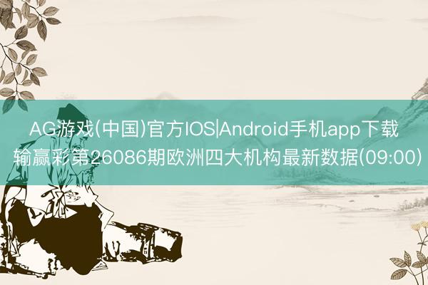 AG游戏(中国)官方IOS|Android手机app下载 输赢彩第26086期欧洲四大机构最新数据(09:00)