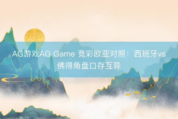 AG游戏AG Game 竞彩欧亚对照:西班牙vs佛得角盘口存互异