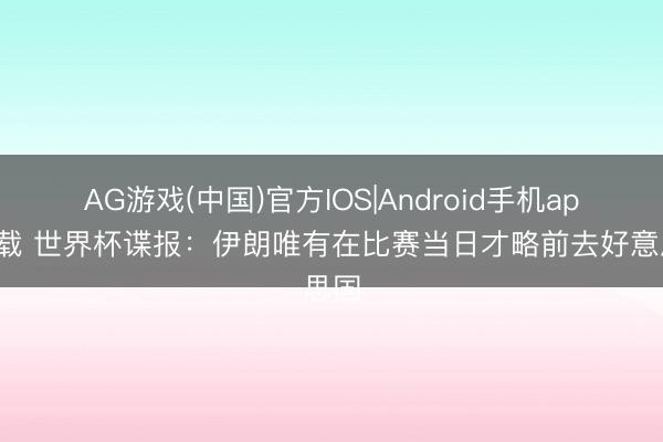 AG游戏(中国)官方IOS|Android手机app下载 世界杯谍报：伊朗唯有在比赛当日才略前去好意思国