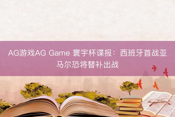 AG游戏AG Game 寰宇杯谍报：西班牙首战亚马尔恐将替补出战