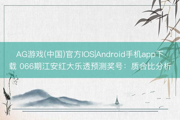AG游戏(中国)官方IOS|Android手机app下载 066期江安红大乐透预测奖号：质合比分析