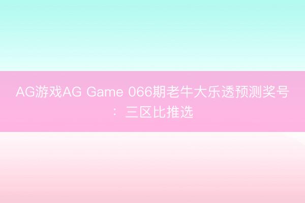 AG游戏AG Game 066期老牛大乐透预测奖号：三区比推选