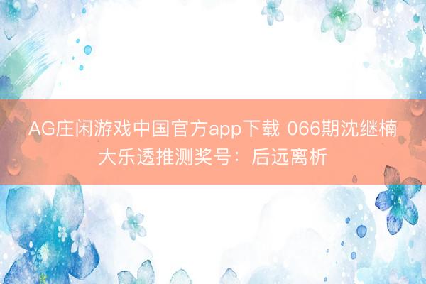 AG庄闲游戏中国官方app下载 066期沈继楠大乐透推测奖号：后远离析