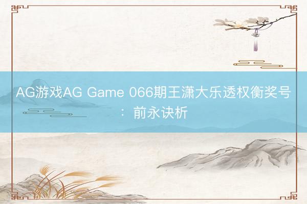AG游戏AG Game 066期王潇大乐透权衡奖号：前永诀析