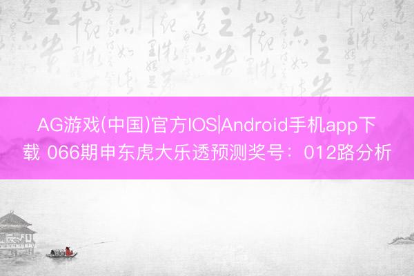 AG游戏(中国)官方IOS|Android手机app下载 066期申东虎大乐透预测奖号:012路分析