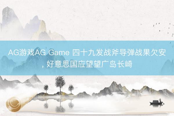 AG游戏AG Game 四十九发战斧导弹战果欠安, 好意思国应望望广岛长崎