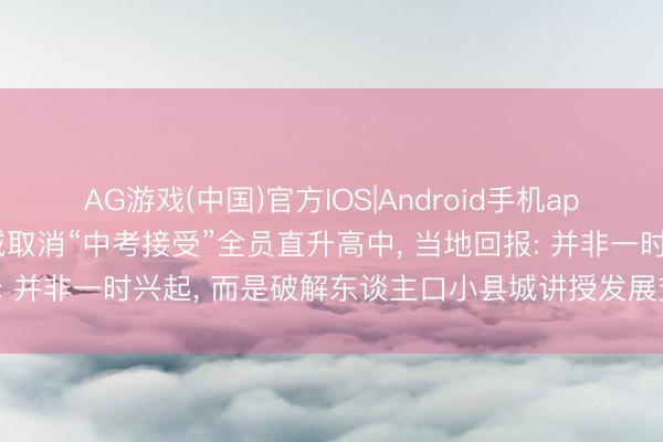 AG游戏(中国)官方IOS|Android手机app下载 浙江舟山一小县城取消“中考接受”全员直升高中， 当地回报: 并非一时兴起， 而是破解东谈主口小县城讲授发展贫瘠求实之举