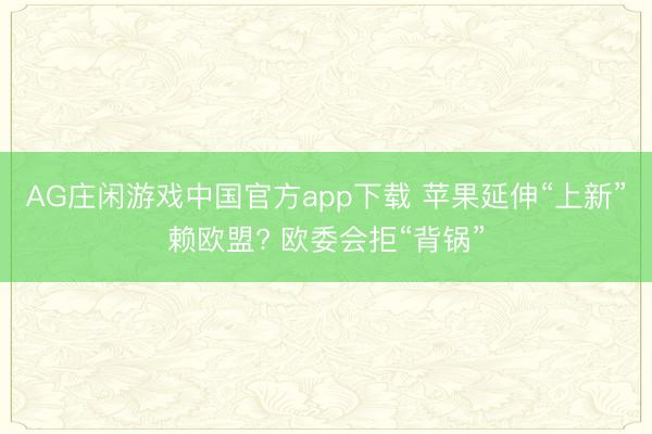 AG庄闲游戏中国官方app下载 苹果延伸“上新”赖欧盟? 欧委会拒“背锅”