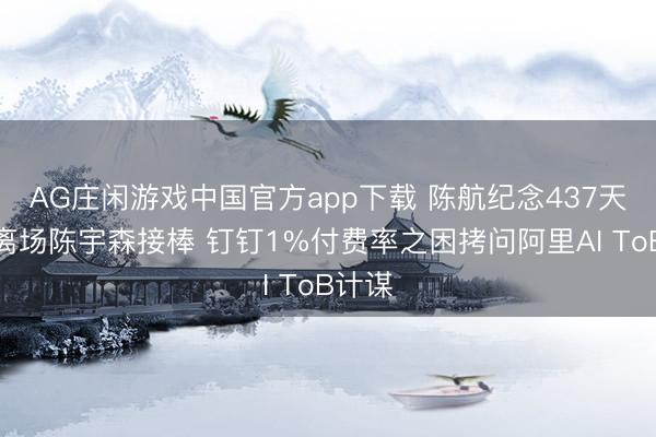 AG庄闲游戏中国官方app下载 陈航纪念437天仓促离场陈宇森接棒 钉钉1%付费率之困拷问阿里AI ToB计谋
