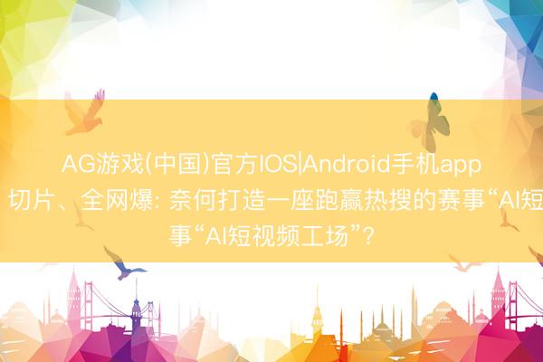 AG游戏(中国)官方IOS|Android手机app下载 进球、切片、全网爆: 奈何打造一座跑赢热搜的赛事“AI短视频工场”?