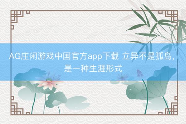 AG庄闲游戏中国官方app下载 立异不是孤岛， 是一种生涯形式