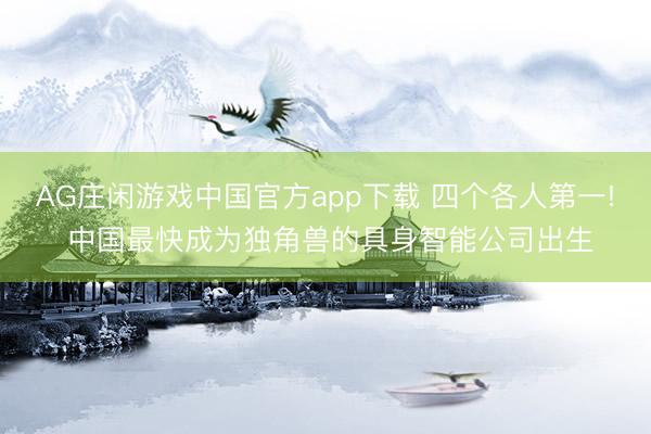 AG庄闲游戏中国官方app下载 四个各人第一! 中国最快成为独角兽的具身智能公司出生