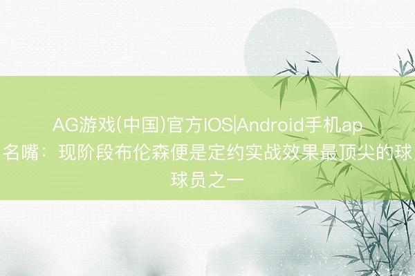 AG游戏(中国)官方IOS|Android手机app下载 名嘴：现阶段布伦森便是定约实战效果最顶尖的球员之一