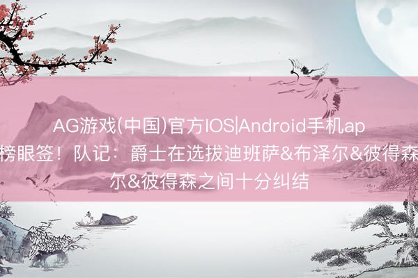 AG游戏(中国)官方IOS|Android手机app下载 手合手榜眼签！队记：爵士在选拔迪班萨&布泽尔&彼得森之间十分纠结