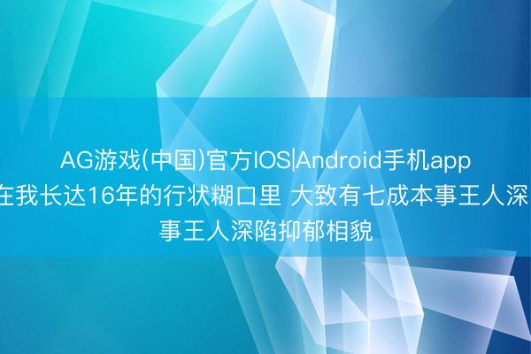 AG游戏(中国)官方IOS|Android手机app下载 JR：在我长达16年的行状糊口里 大致有七成本事王人深陷抑郁相貌