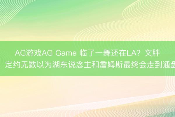 AG游戏AG Game 临了一舞还在LA？文胖：定约无数以为湖东说念主和詹姆斯最终会走到通盘
