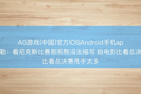 AG游戏(中国)官方IOS|Android手机app下载 斯蒂勒:看尼克斯比赛那煎熬没法描写 拍电影比看总决赛甩手太多