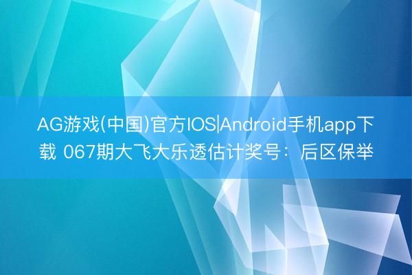 AG游戏(中国)官方IOS|Android手机app下载 067期大飞大乐透估计奖号：后区保举