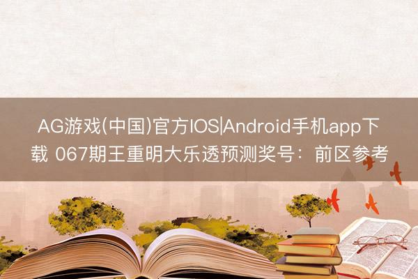 AG游戏(中国)官方IOS|Android手机app下载 067期王重明大乐透预测奖号：前区参考