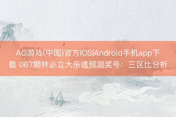 AG游戏(中国)官方IOS|Android手机app下载 067期林必立大乐透预测奖号：三区比分析