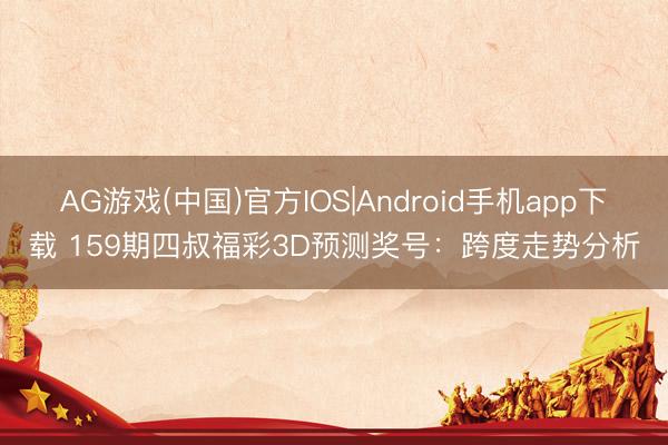 AG游戏(中国)官方IOS|Android手机app下载 159期四叔福彩3D预测奖号：跨度走势分析