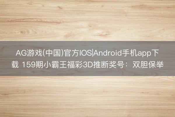 AG游戏(中国)官方IOS|Android手机app下载 159期小霸王福彩3D推断奖号：双胆保举