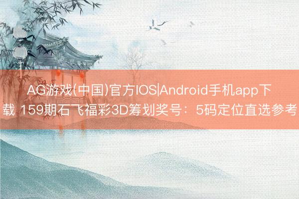 AG游戏(中国)官方IOS|Android手机app下载 159期石飞福彩3D筹划奖号：5码定位直选参考