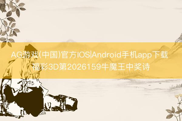 AG游戏(中国)官方IOS|Android手机app下载 福彩3D第2026159牛魔王中奖诗