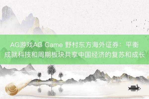AG游戏AG Game 野村东方海外证券:平衡成就科技和周期板块共享中国经济的复苏和成长