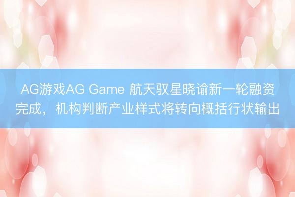 AG游戏AG Game 航天驭星晓谕新一轮融资完成，机构判断产业样式将转向概括行状输出