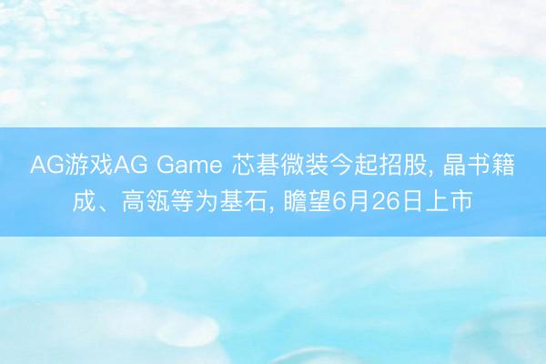 AG游戏AG Game 芯碁微装今起招股， 晶书籍成、高瓴等为基石， 瞻望6月26日上市