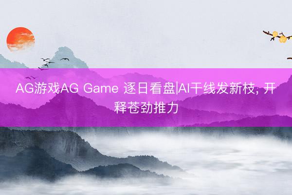 AG游戏AG Game 逐日看盘|AI干线发新枝， 开释苍劲推力