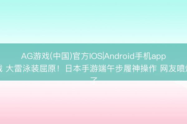AG游戏(中国)官方IOS|Android手机app下载 大雷泳装屈原！日本手游端午步履神操作 网友喷爆了